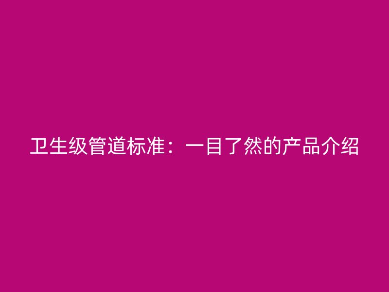 衛(wèi)生級管道標(biāo)準：一目了然的產(chǎn)品介紹