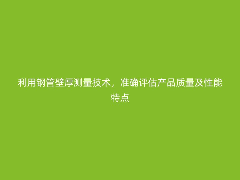利用鋼管壁厚測(cè)量技術(shù)，準(zhǔn)確評(píng)估產(chǎn)品質(zhì)量及性能特點(diǎn)