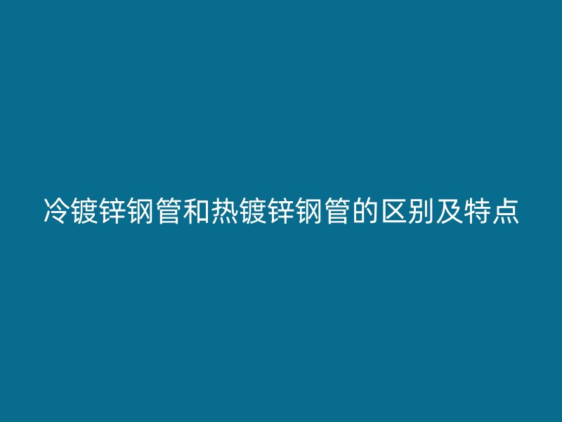 冷鍍鋅鋼管和熱鍍鋅鋼管的區(qū)別及特點