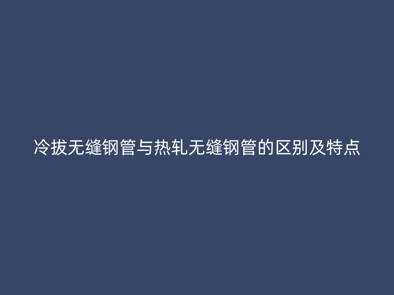 冷拔無縫鋼管與熱軋無縫鋼管的區(qū)別及特點