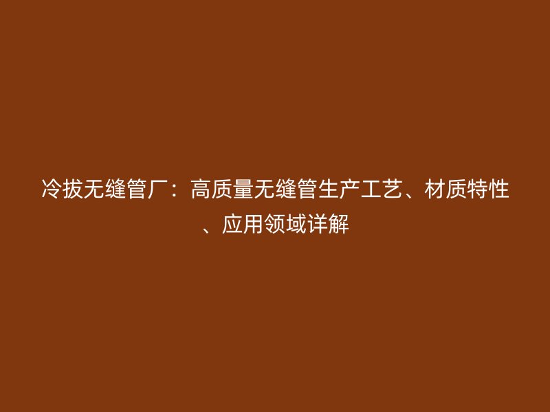 冷拔無(wú)縫管廠：高質(zhì)量無(wú)縫管生產(chǎn)工藝、材質(zhì)特性、應(yīng)用領(lǐng)域詳解