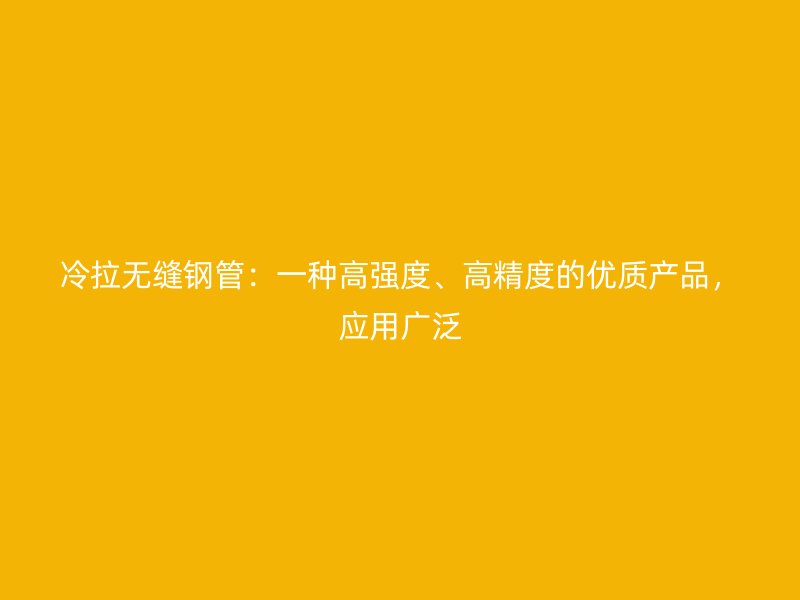 冷拉無縫鋼管：一種高強度、高精度的優(yōu)質(zhì)產(chǎn)品，應(yīng)用廣泛