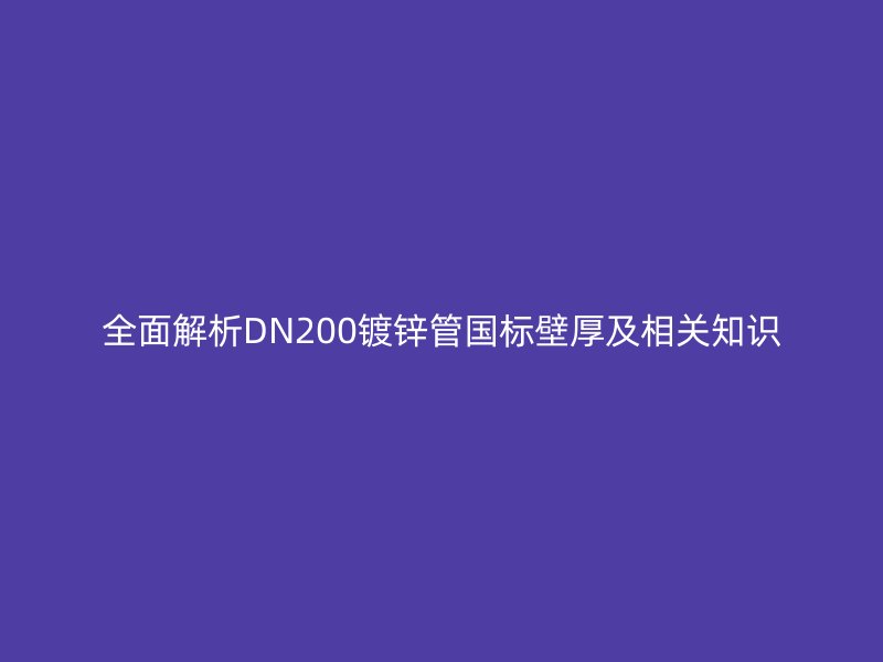 全面解析DN200鍍鋅管國(guó)標(biāo)壁厚及相關(guān)知識(shí)