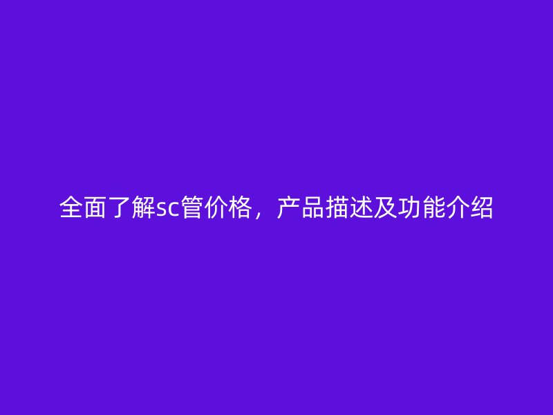 全面了解sc管價格，產(chǎn)品描述及功能介紹