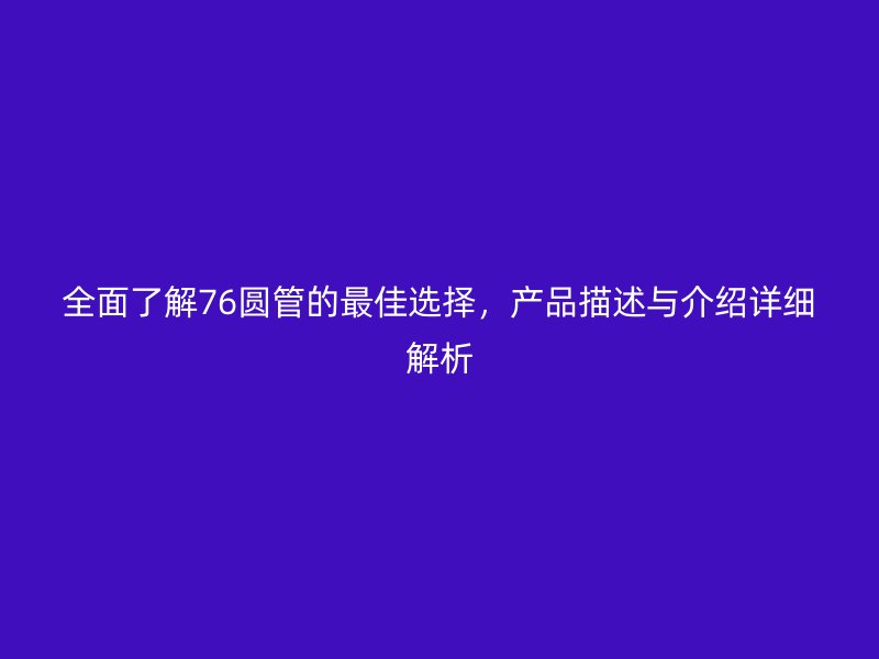 全面了解76圓管的最佳選擇，產(chǎn)品描述與介紹詳細(xì)解析