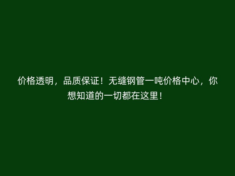 價(jià)格透明，品質(zhì)保證！無(wú)縫鋼管一噸價(jià)格中心，你想知道的一切都在這里！