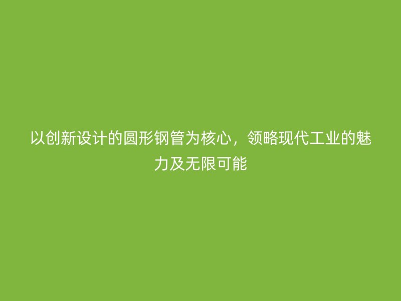 以創(chuàng)新設(shè)計(jì)的圓形鋼管為核心，領(lǐng)略現(xiàn)代工業(yè)的魅力及無限可能