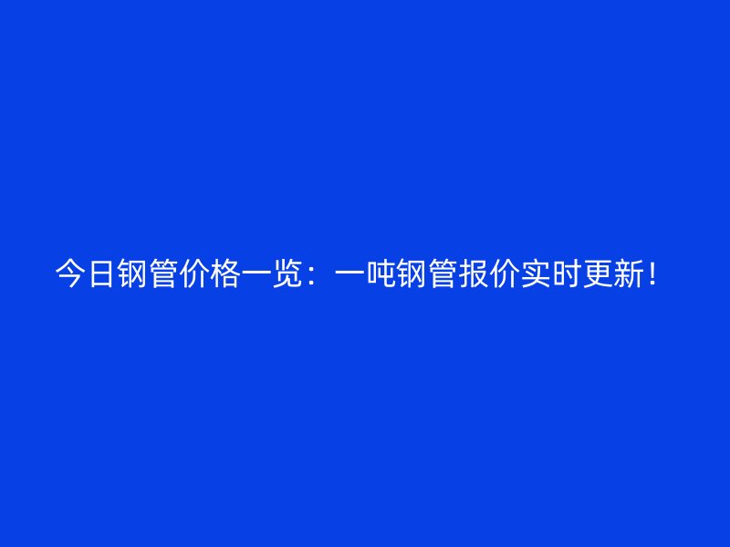 今日鋼管價(jià)格一覽：一噸鋼管報(bào)價(jià)實(shí)時(shí)更新！