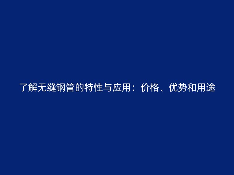 了解無縫鋼管的特性與應用：價格、優(yōu)勢和用途