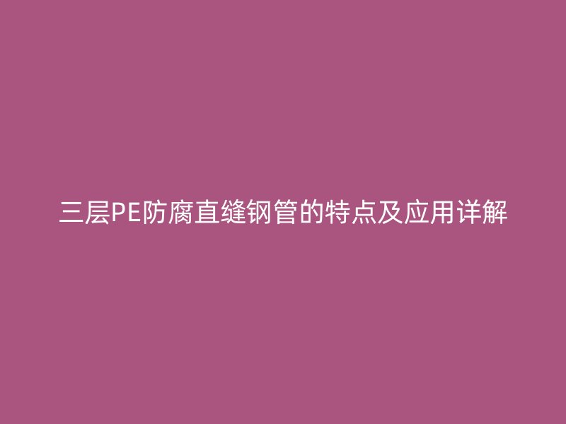 三層PE防腐直縫鋼管的特點及應用詳解