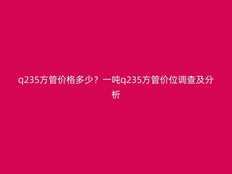 q235方管價格多少？一噸q235方管價位調(diào)查及分析