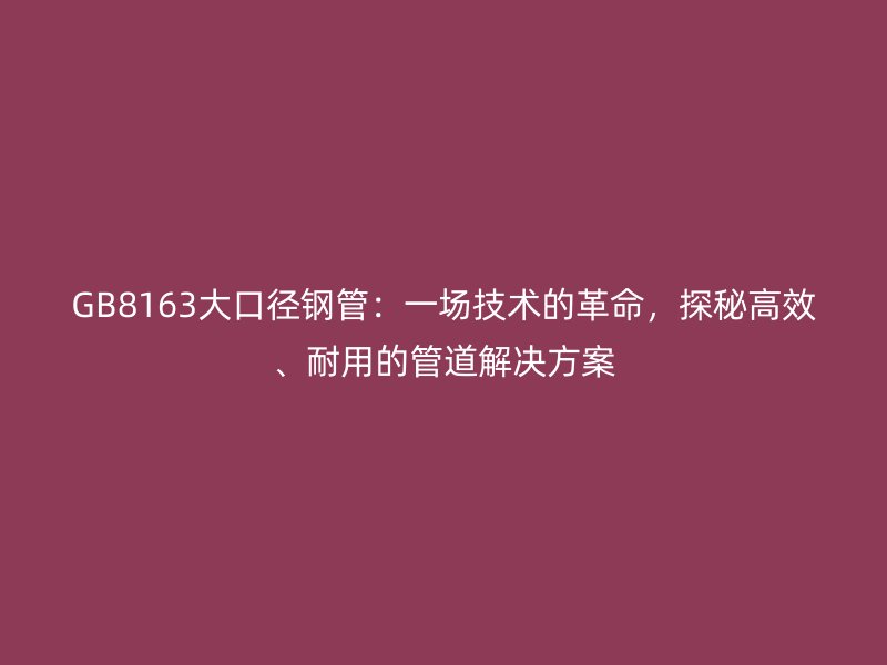 GB8163大口徑鋼管：一場技術的革命，探秘高效、耐用的管道解決方案