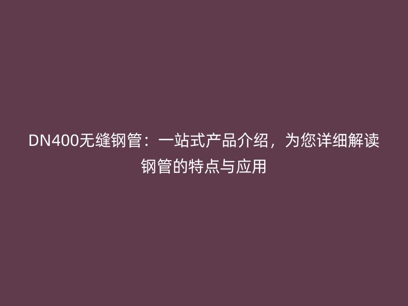 DN400無縫鋼管：一站式產(chǎn)品介紹，為您詳細(xì)解讀鋼管的特點(diǎn)與應(yīng)用