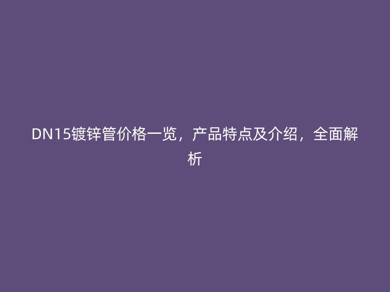 DN15鍍鋅管價格一覽，產(chǎn)品特點及介紹，全面解析