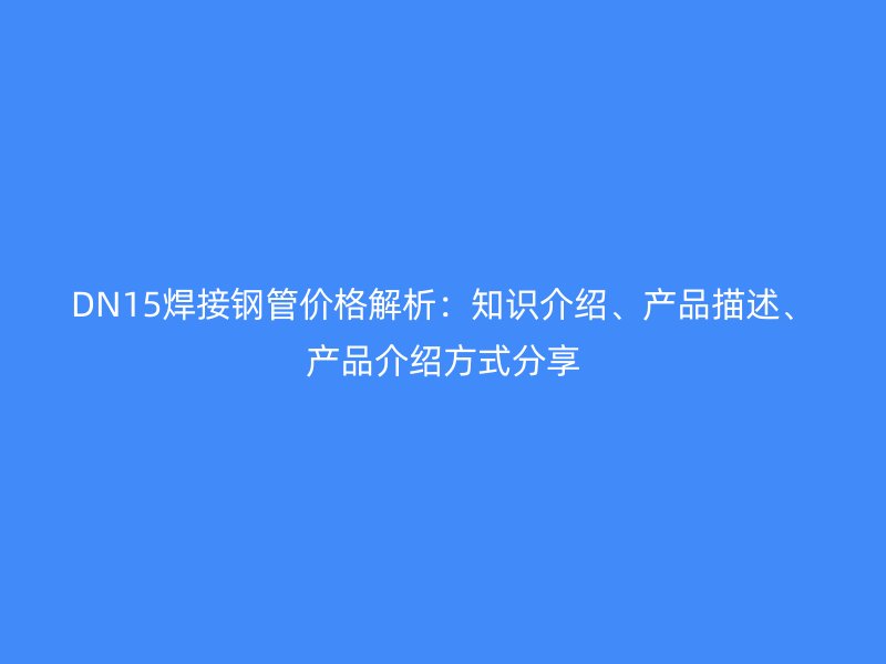 DN15焊接鋼管價格解析：知識介紹、產品描述、產品介紹方式分享