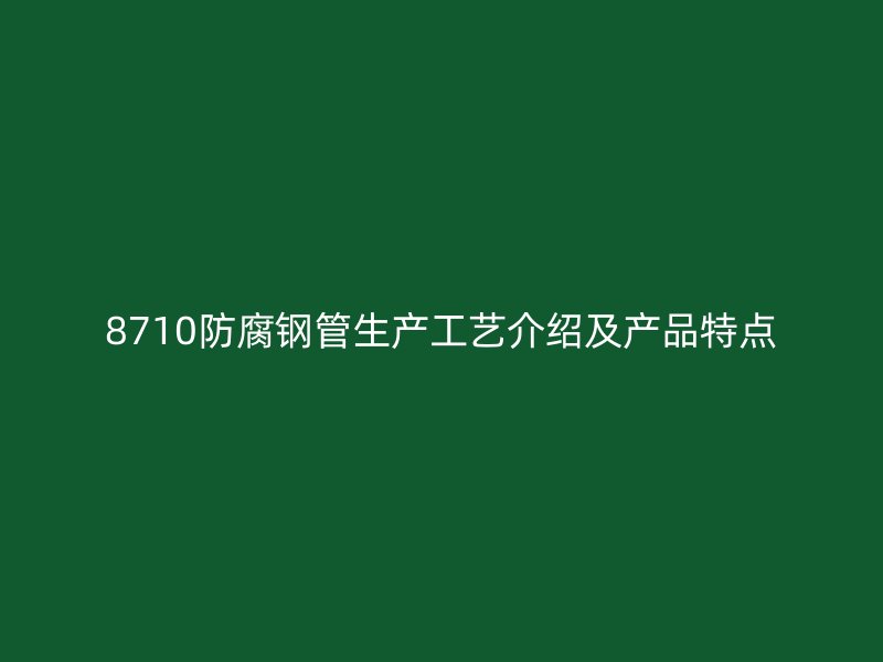8710防腐鋼管生產(chǎn)工藝介紹及產(chǎn)品特點