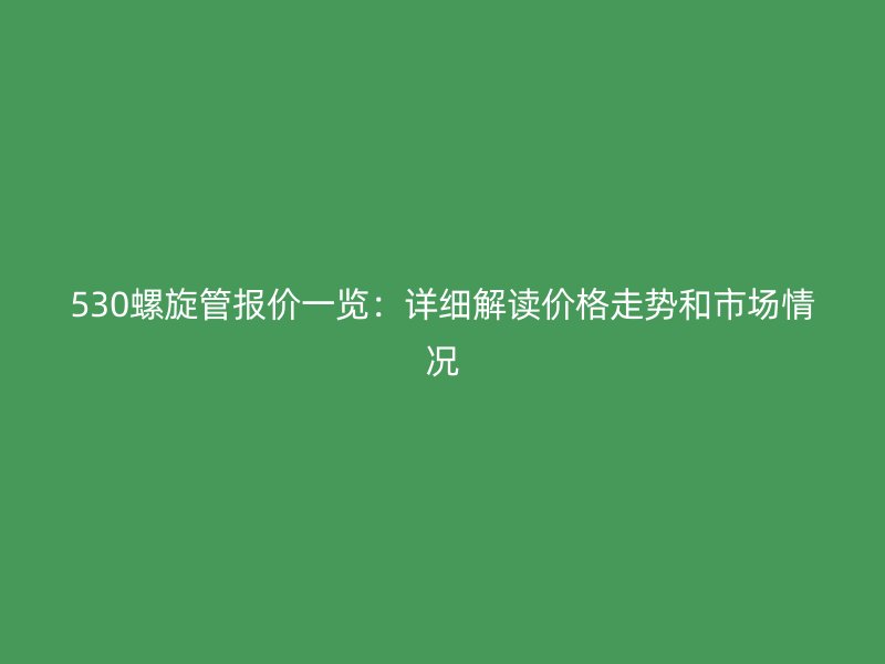 530螺旋管報價一覽：詳細(xì)解讀價格走勢和市場情況