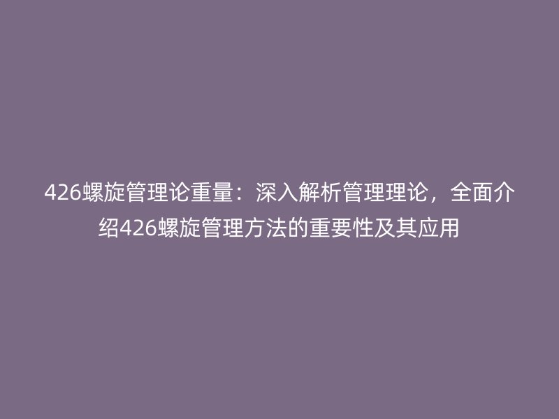 426螺旋管理論重量：深入解析管理理論，全面介紹426螺旋管理方法的重要性及其應用