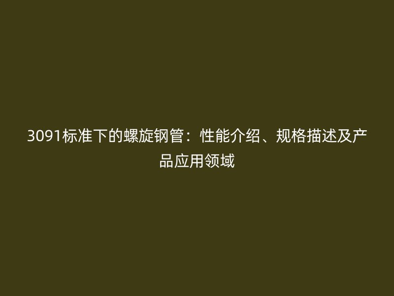 3091標(biāo)準(zhǔn)下的螺旋鋼管：性能介紹、規(guī)格描述及產(chǎn)品應(yīng)用領(lǐng)域