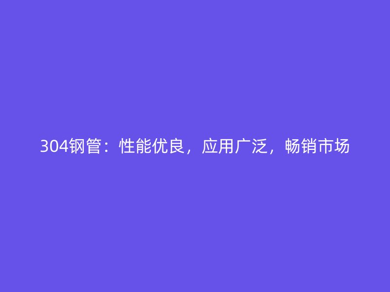 304鋼管：性能優(yōu)良，應(yīng)用廣泛，暢銷(xiāo)市場(chǎng)