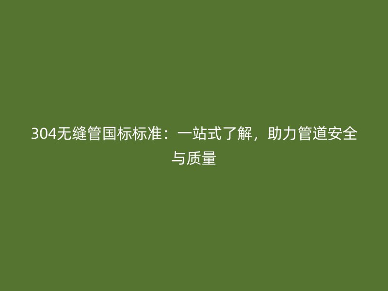 304無縫管國標標準：一站式了解，助力管道安全與質量