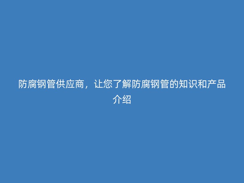 防腐鋼管供應(yīng)商，讓您了解防腐鋼管的知識和產(chǎn)品介紹