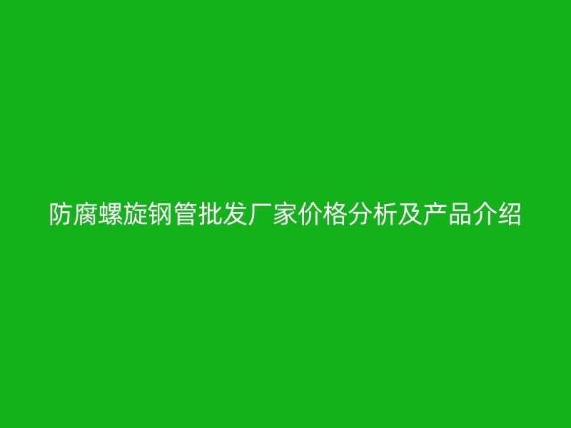 防腐螺旋鋼管批發(fā)廠家價格分析及產品介紹