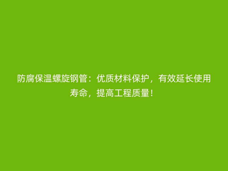 防腐保溫螺旋鋼管：優(yōu)質(zhì)材料保護，有效延長使用壽命，提高工程質(zhì)量！