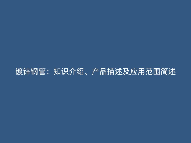 鍍鋅鋼管：知識介紹、產(chǎn)品描述及應(yīng)用范圍簡述