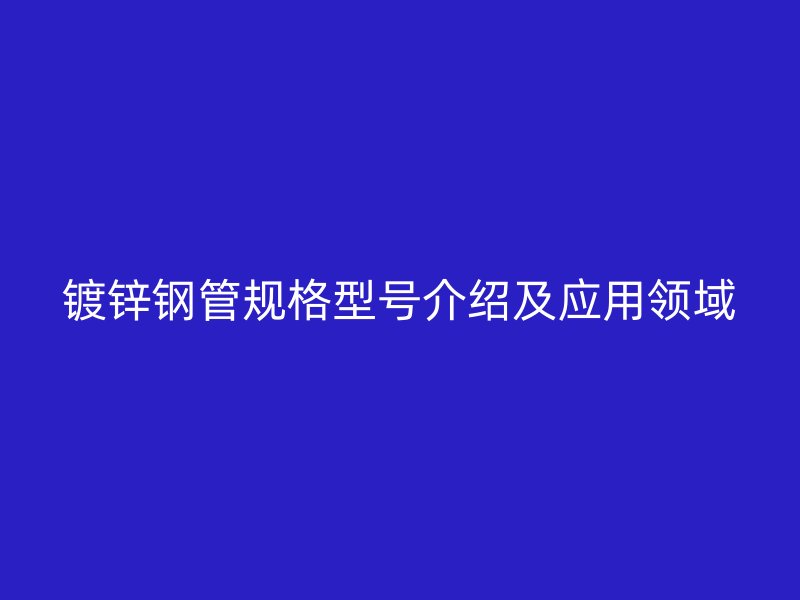 鍍鋅鋼管規(guī)格型號介紹及應用領域