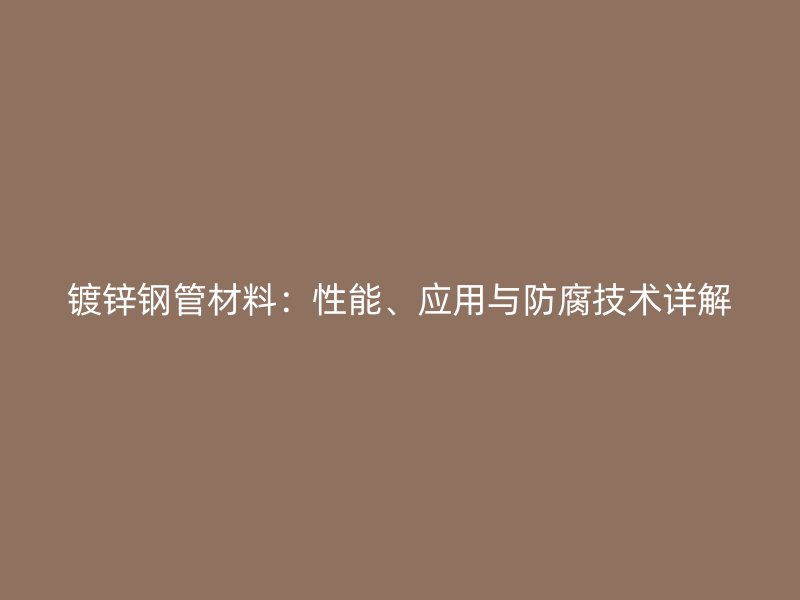 鍍鋅鋼管材料：性能、應(yīng)用與防腐技術(shù)詳解
