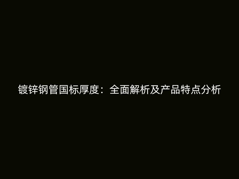 鍍鋅鋼管國標(biāo)厚度：全面解析及產(chǎn)品特點(diǎn)分析