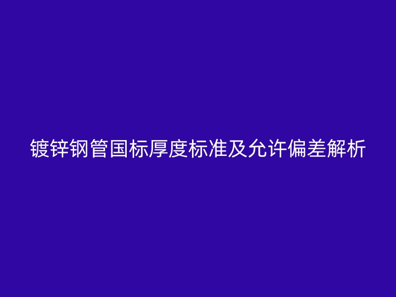 鍍鋅鋼管國標(biāo)厚度標(biāo)準(zhǔn)及允許偏差解析