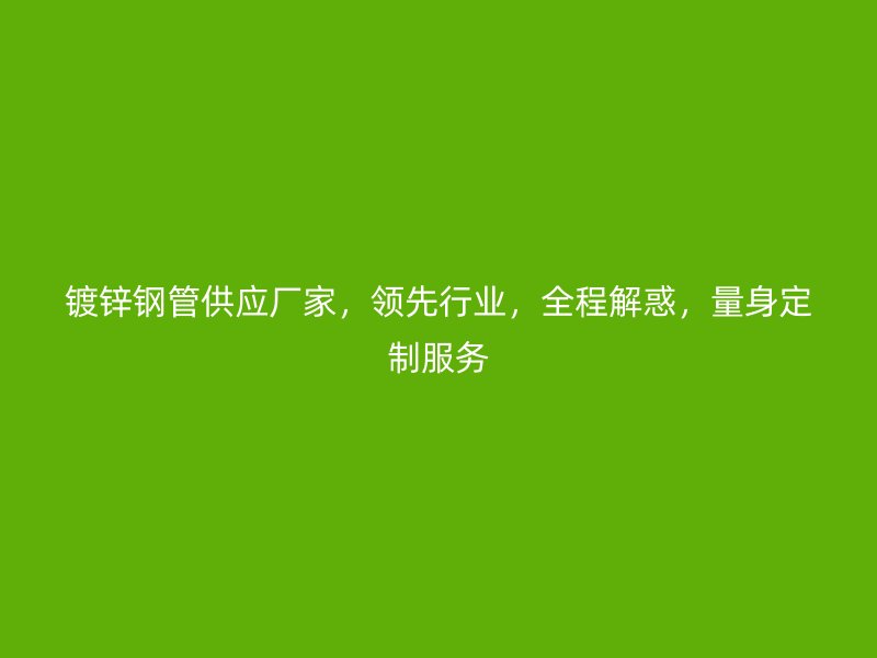鍍鋅鋼管供應(yīng)廠家，領(lǐng)先行業(yè)，全程解惑，量身定制服務(wù)