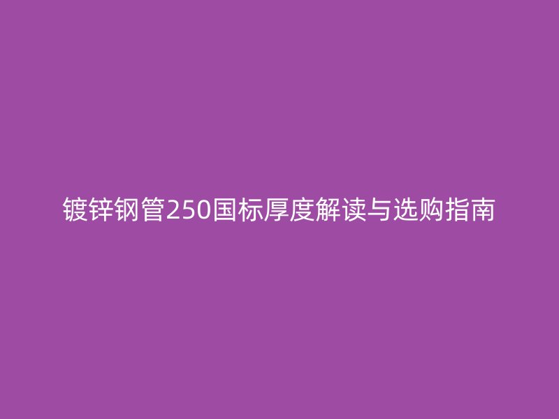 鍍鋅鋼管250國(guó)標(biāo)厚度解讀與選購(gòu)指南