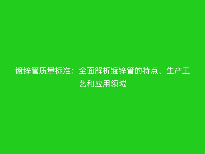 鍍鋅管質(zhì)量標準：全面解析鍍鋅管的特點、生產(chǎn)工藝和應(yīng)用領(lǐng)域
