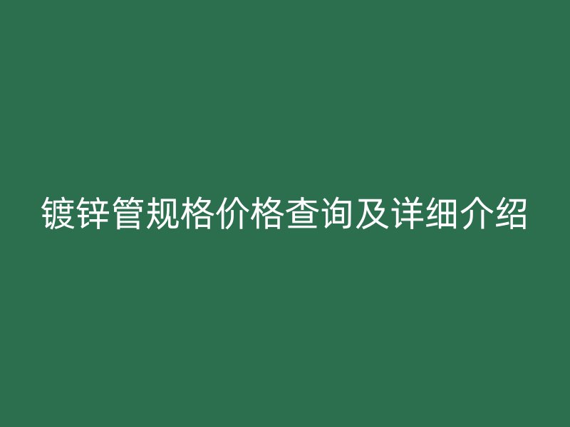 鍍鋅管規(guī)格價(jià)格查詢及詳細(xì)介紹