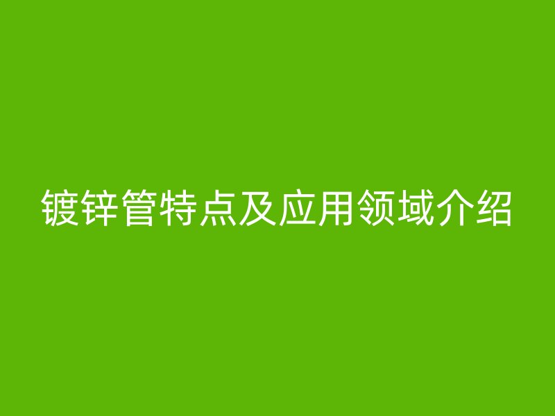 鍍鋅管特點及應(yīng)用領(lǐng)域介紹