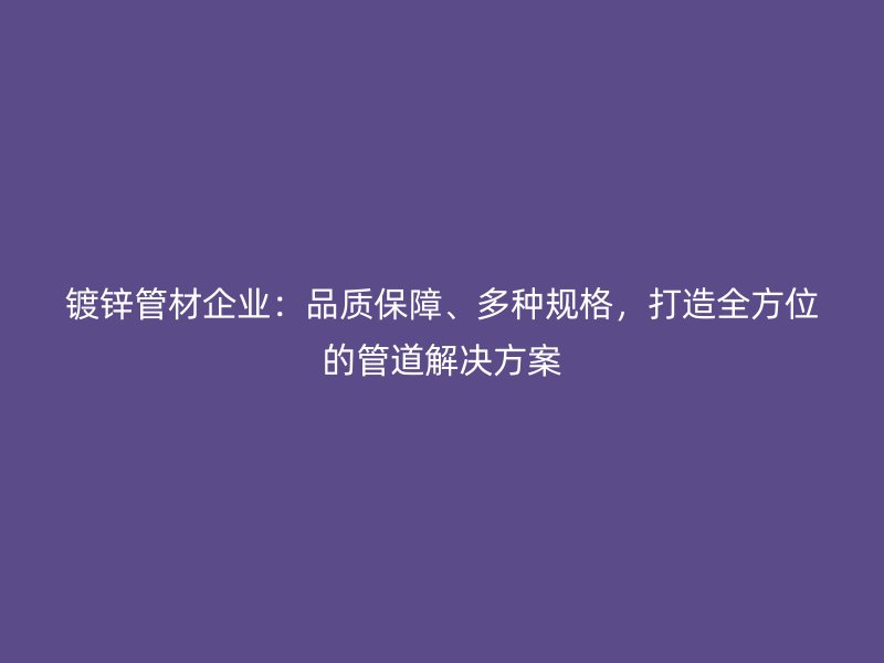 鍍鋅管材企業(yè)：品質(zhì)保障、多種規(guī)格，打造全方位的管道解決方案
