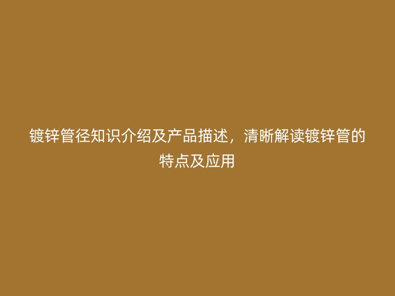 鍍鋅管徑知識介紹及產品描述，清晰解讀鍍鋅管的特點及應用