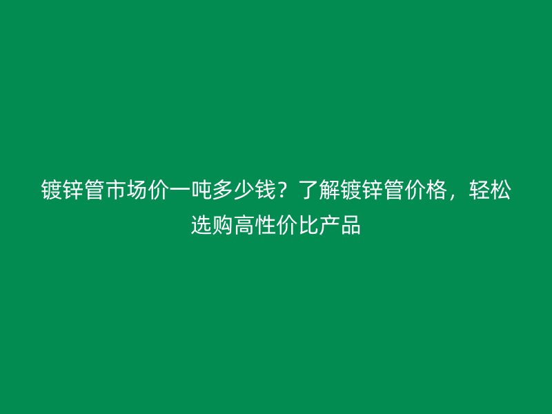 鍍鋅管市場價(jià)一噸多少錢？了解鍍鋅管價(jià)格，輕松選購高性價(jià)比產(chǎn)品