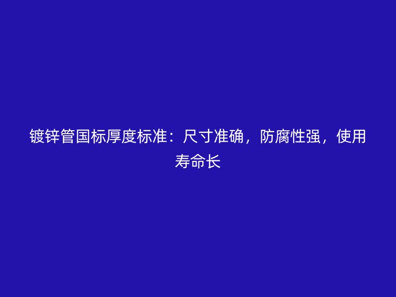 鍍鋅管國標厚度標準：尺寸準確，防腐性強，使用壽命長