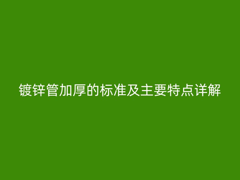 鍍鋅管加厚的標準及主要特點詳解