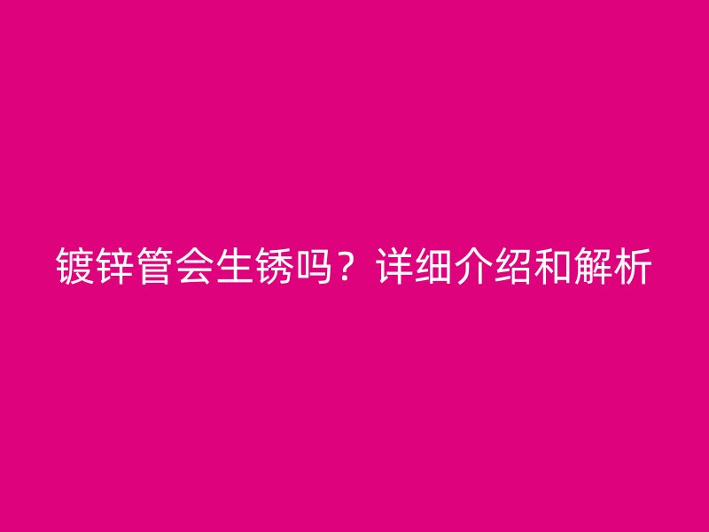 鍍鋅管會(huì)生銹嗎？詳細(xì)介紹和解析