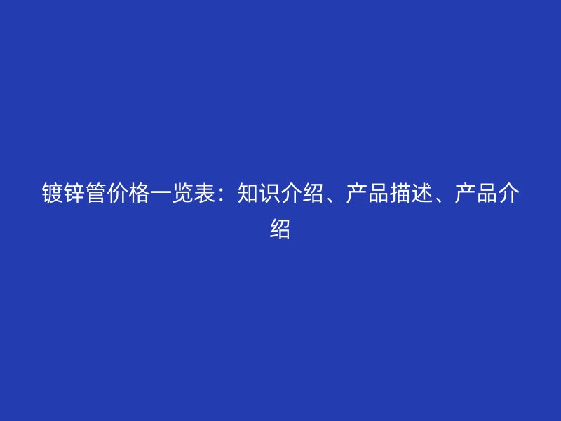鍍鋅管價格一覽表：知識介紹、產(chǎn)品描述、產(chǎn)品介紹