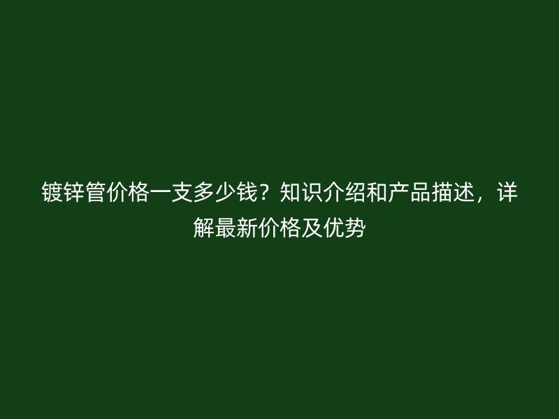 鍍鋅管價格一支多少錢？知識介紹和產(chǎn)品描述，詳解最新價格及優(yōu)勢