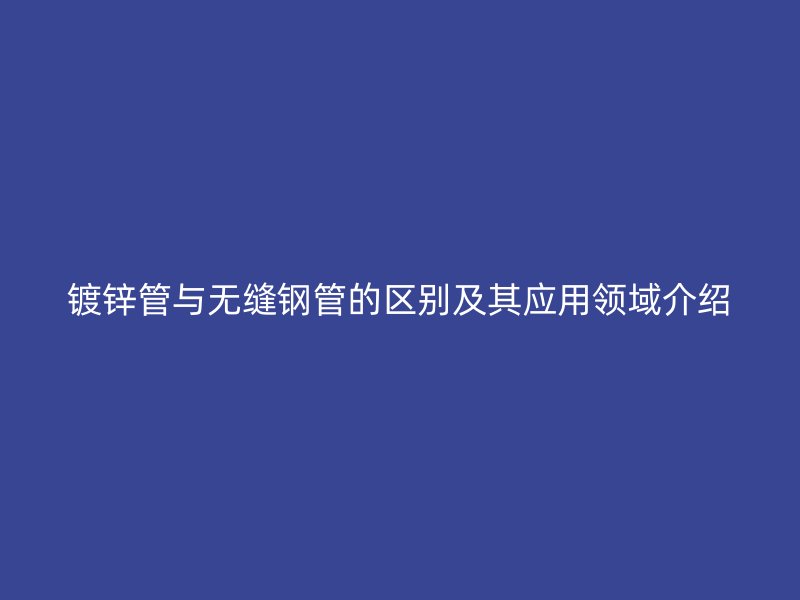 鍍鋅管與無縫鋼管的區(qū)別及其應用領(lǐng)域介紹