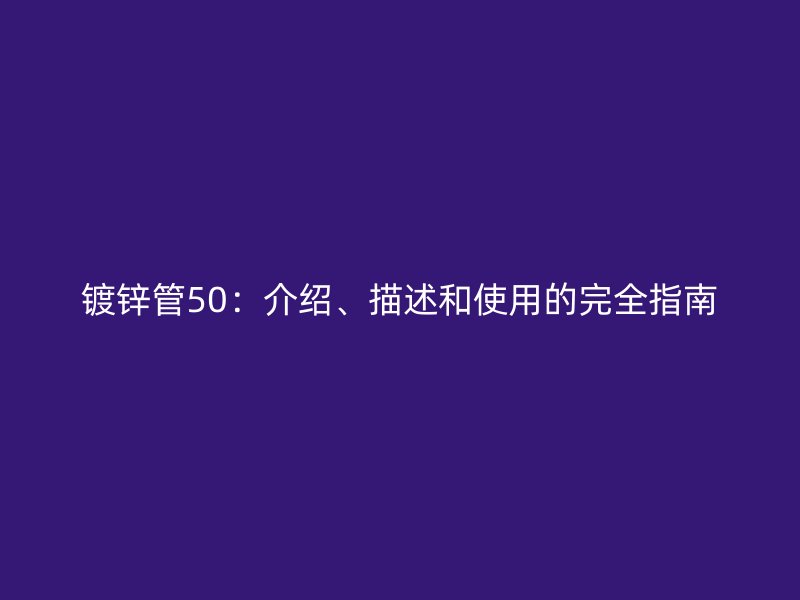 鍍鋅管50：介紹、描述和使用的完全指南