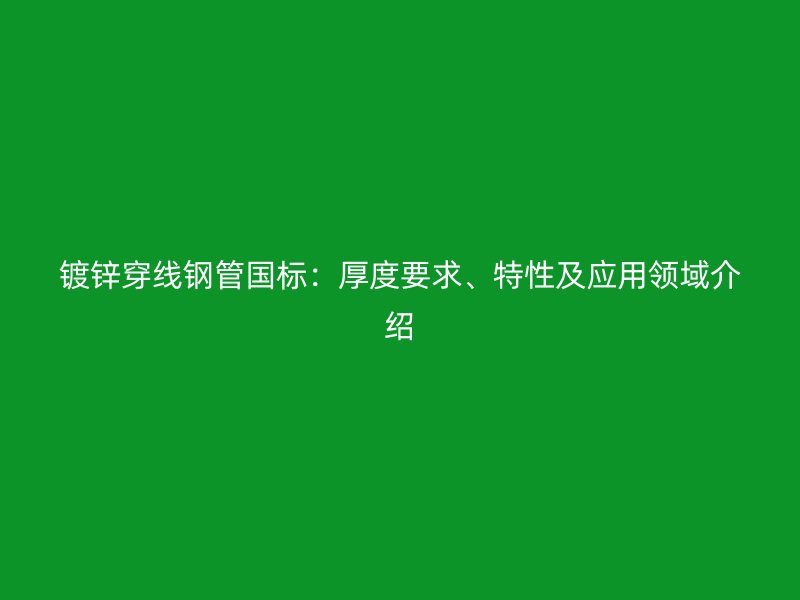 鍍鋅穿線鋼管國標：厚度要求、特性及應(yīng)用領(lǐng)域介紹