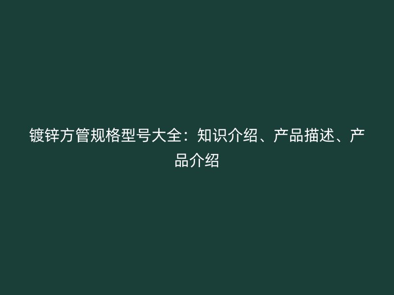 鍍鋅方管規(guī)格型號(hào)大全：知識(shí)介紹、產(chǎn)品描述、產(chǎn)品介紹